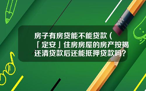房子有房贷能不能贷款 (「定安」住房房屋的房产按揭还清贷款后还能抵押贷款吗？)