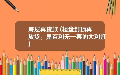 房屋再贷款 (楼盘封顶再放贷，是百利无一害的大利好)