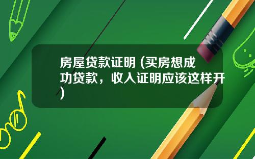 房屋贷款证明 (买房想成功贷款，收入证明应该这样开)