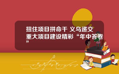 扭住项目拼命干 义乌递交重大项目建设精彩“年中答卷”