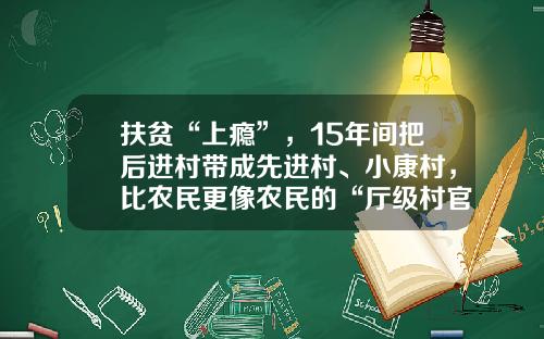 扶贫“上瘾”，15年间把后进村带成先进村、小康村，比农民更像农民的“厅级村官”