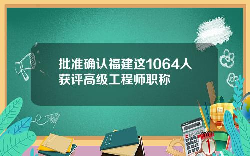 批准确认福建这1064人获评高级工程师职称