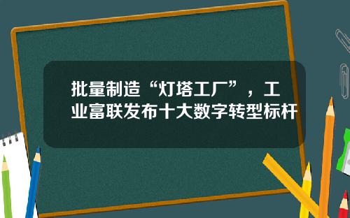 批量制造“灯塔工厂”，工业富联发布十大数字转型标杆
