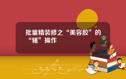 批量精装修之“美容胶”的“骚”操作