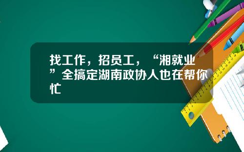 找工作，招员工，“湘就业”全搞定湖南政协人也在帮你忙