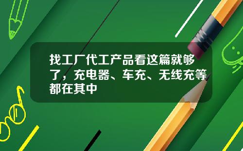 找工厂代工产品看这篇就够了，充电器、车充、无线充等都在其中