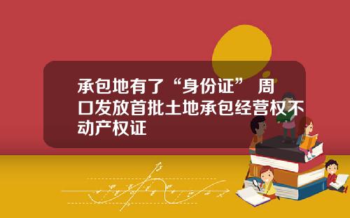 承包地有了“身份证” 周口发放首批土地承包经营权不动产权证