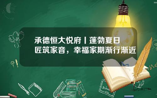 承德恒大悦府丨蓬勃夏日 匠筑家音，幸福家期渐行渐近