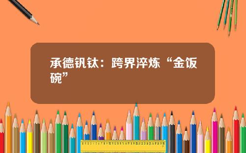 承德钒钛：跨界淬炼“金饭碗”