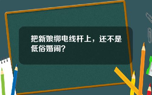 把新娘绑电线杆上，还不是低俗婚闹？