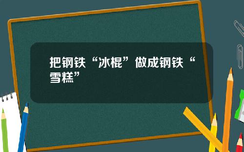 把钢铁“冰棍”做成钢铁“雪糕”