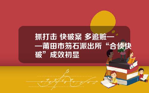 抓打击 快破案 多追赃——莆田市笏石派出所“合侦快破”成效初显