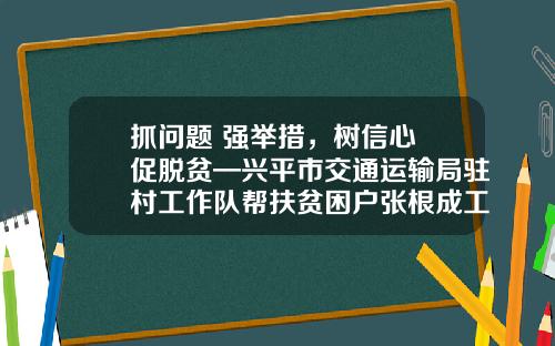 抓问题 强举措，树信心 促脱贫—兴平市交通运输局驻村工作队帮扶贫困户张根成工作纪实