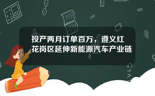 投产两月订单百万，遵义红花岗区延伸新能源汽车产业链