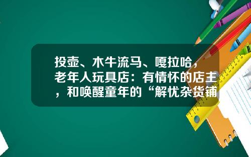 投壶、木牛流马、嘎拉哈，老年人玩具店：有情怀的店主，和唤醒童年的“解忧杂货铺”