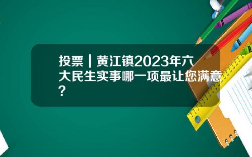 投票｜黄江镇2023年六大民生实事哪一项最让您满意？