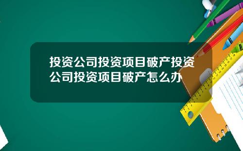 投资公司投资项目破产投资公司投资项目破产怎么办