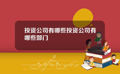 投资公司有哪些投资公司有哪些部门