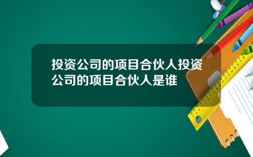 投资公司的项目合伙人投资公司的项目合伙人是谁