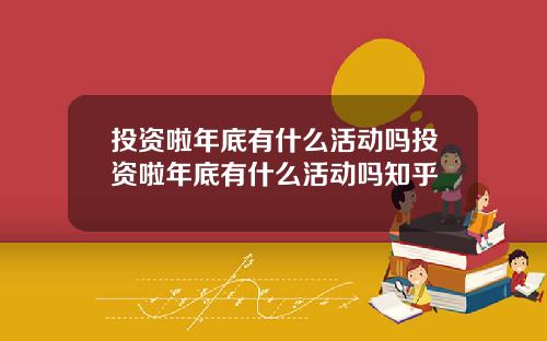 投资啦年底有什么活动吗投资啦年底有什么活动吗知乎