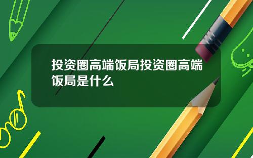 投资圈高端饭局投资圈高端饭局是什么