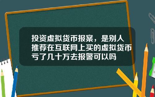 投资虚拟货币报案，是别人推荐在互联网上买的虚拟货币亏了几十万去报警可以吗