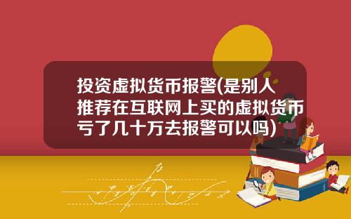 投资虚拟货币报警(是别人推荐在互联网上买的虚拟货币亏了几十万去报警可以吗)