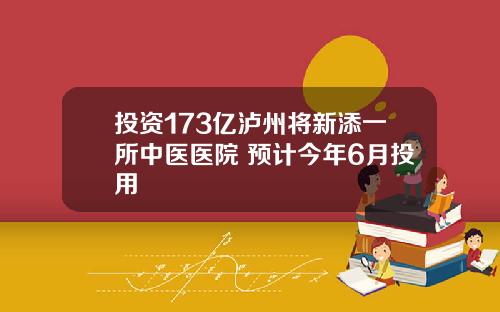 投资173亿泸州将新添一所中医医院 预计今年6月投用
