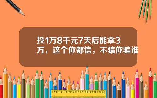 投1万8千元7天后能拿3万，这个你都信，不骗你骗谁