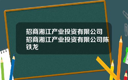 招商湘江产业投资有限公司招商湘江产业投资有限公司陈铁龙