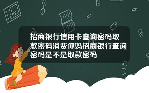 招商银行信用卡查询密码取款密码消费你妈招商银行查询密码是不是取款密码