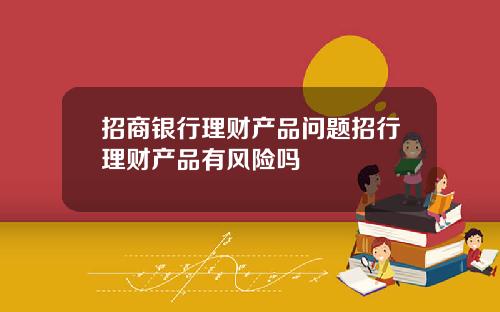 招商银行理财产品问题招行理财产品有风险吗