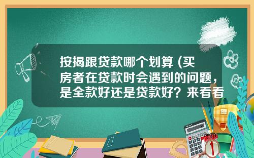 按揭跟贷款哪个划算 (买房者在贷款时会遇到的问题，是全款好还是贷款好？来看看吧)