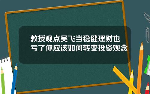 教授观点吴飞当稳健理财也亏了你应该如何转变投资观念