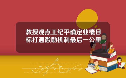 教授观点王纪平确定业绩目标打通激励机制最后一公里