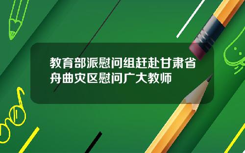 教育部派慰问组赶赴甘肃省舟曲灾区慰问广大教师