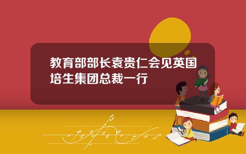 教育部部长袁贵仁会见英国培生集团总裁一行