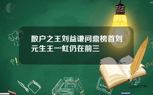 散户之王刘益谦问鼎榜首刘元生王一虹仍在前三