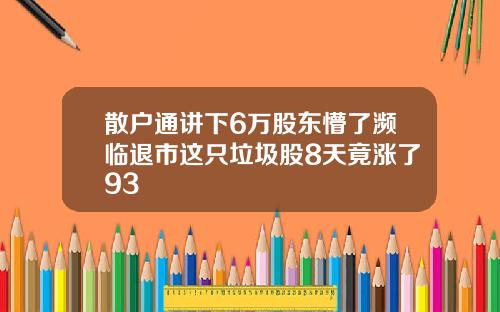 散户通讲下6万股东懵了濒临退市这只垃圾股8天竟涨了93