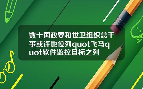 数十国政要和世卫组织总干事或许也位列quot飞马quot软件监控目标之列