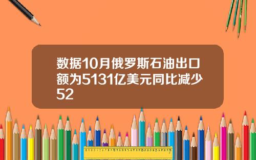 数据10月俄罗斯石油出口额为5131亿美元同比减少52