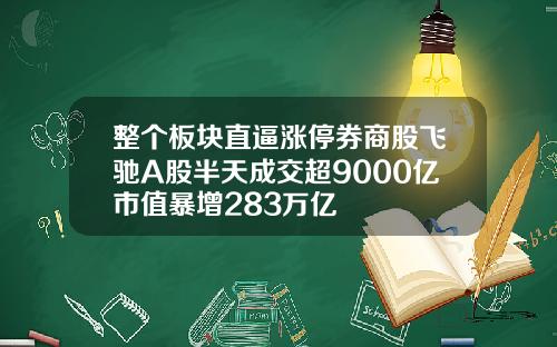整个板块直逼涨停券商股飞驰A股半天成交超9000亿市值暴增283万亿