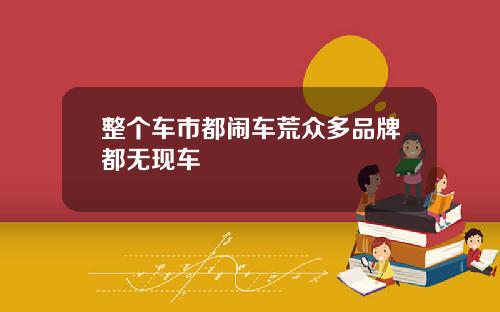 整个车市都闹车荒众多品牌都无现车
