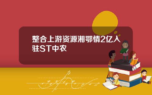 整合上游资源湘鄂情2亿入驻ST中农