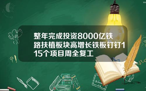 整年完成投资8000亿铁路扶植板块高增长铁板钉钉115个项目周全复工