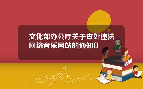文化部办公厅关于查处违法网络音乐网站的通知0