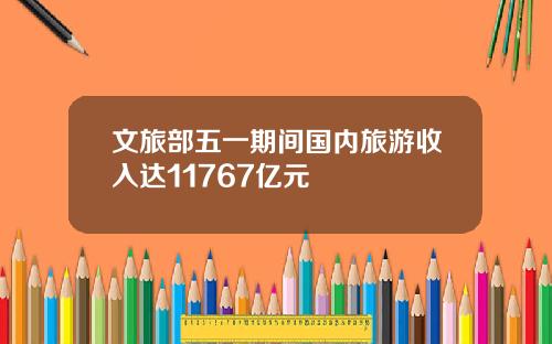 文旅部五一期间国内旅游收入达11767亿元