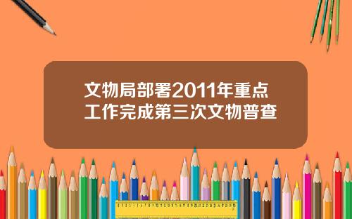 文物局部署2011年重点工作完成第三次文物普查