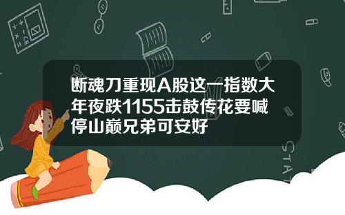 断魂刀重现A股这一指数大年夜跌1155击鼓传花要喊停山巅兄弟可安好
