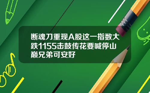 断魂刀重现A股这一指数大跌1155击鼓传花要喊停山巅兄弟可安好